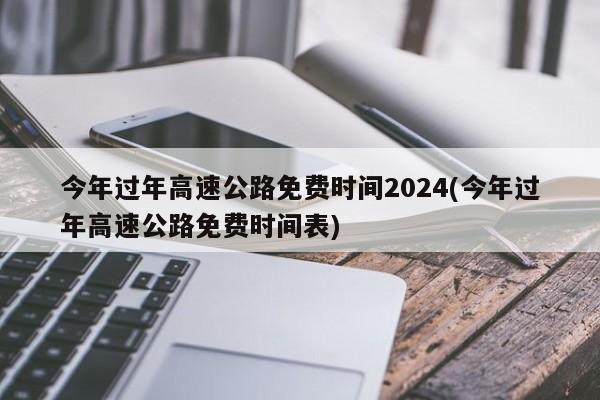 今年过年高速公路免费时间2024(今年过年高速公路免费时间表)