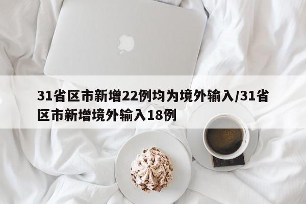 31省区市新增22例均为境外输入/31省区市新增境外输入18例