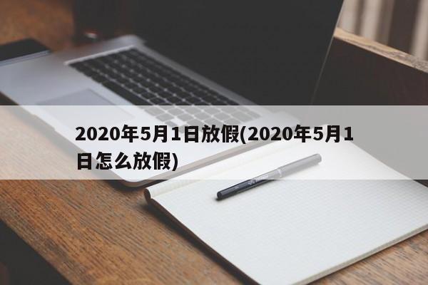 2020年5月1日放假(2020年5月1日怎么放假)