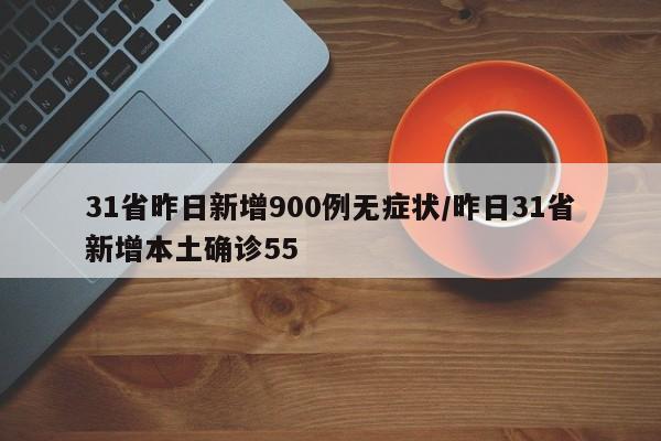 31省昨日新增900例无症状/昨日31省新增本土确诊55