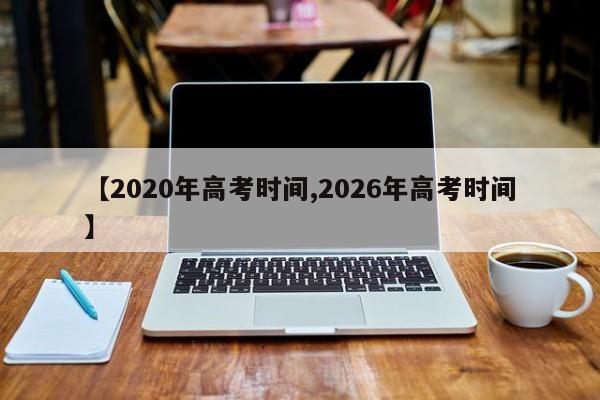 【2020年高考时间,2026年高考时间】
