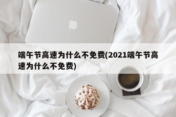 端午节高速为什么不免费(2021端午节高速为什么不免费)