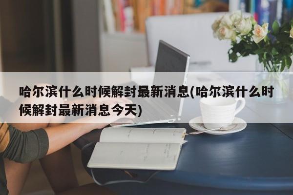 哈尔滨什么时候解封最新消息(哈尔滨什么时候解封最新消息今天)