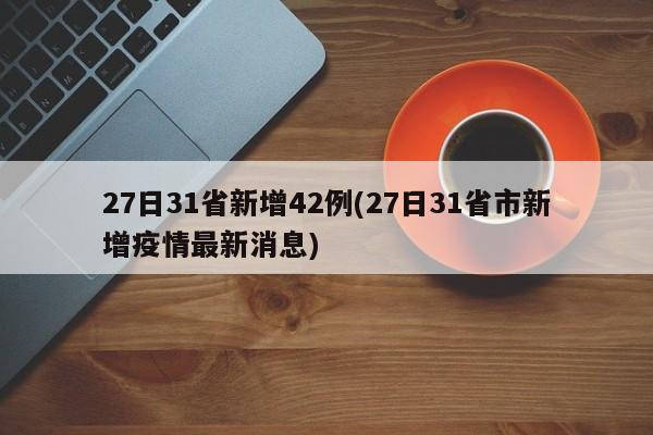 27日31省新增42例(27日31省市新增疫情最新消息)