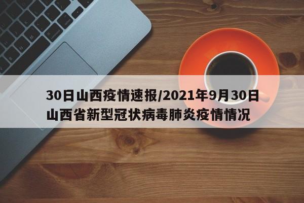30日山西疫情速报/2021年9月30日山西省新型冠状病毒肺炎疫情情况