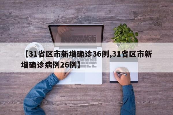 【31省区市新增确诊36例,31省区市新增确诊病例26例】