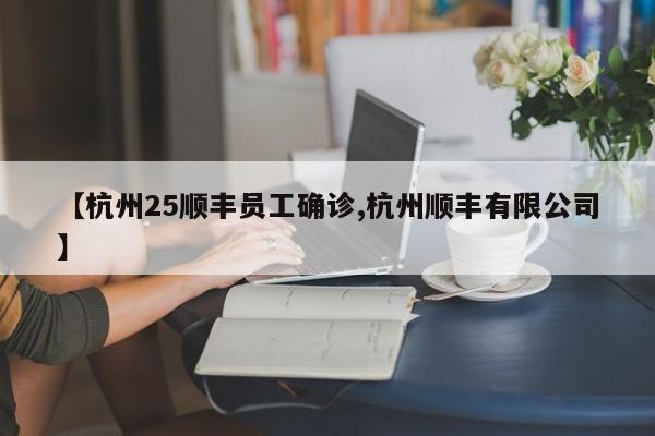 【杭州25顺丰员工确诊,杭州顺丰有限公司】