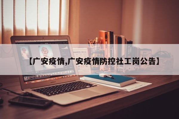 【广安疫情,广安疫情防控社工岗公告】