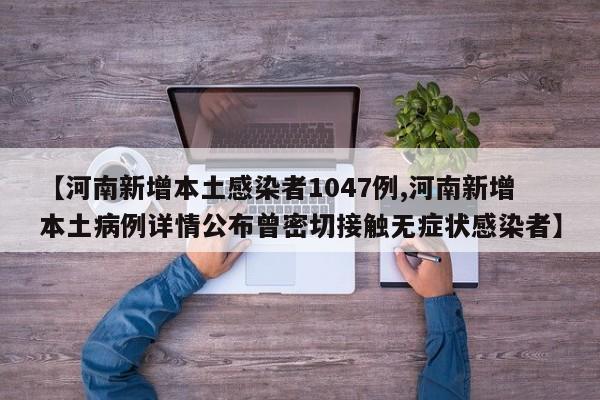【河南新增本土感染者1047例,河南新增本土病例详情公布曾密切接触无症状感染者】