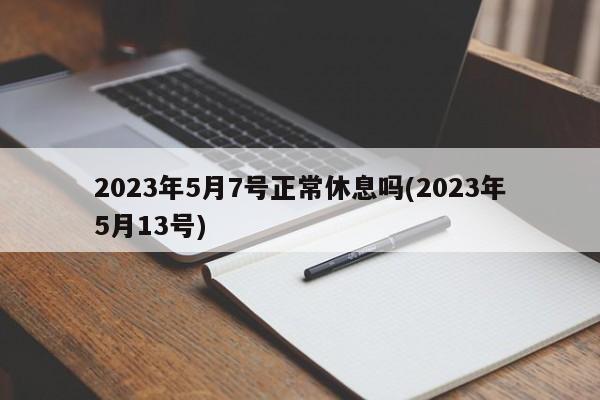 2023年5月7号正常休息吗(2023年5月13号)