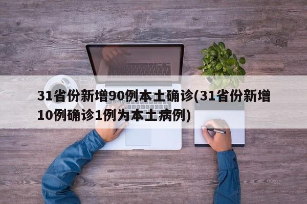 31省份新增90例本土确诊(31省份新增10例确诊1例为本土病例)