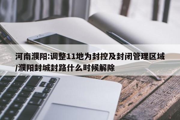 河南濮阳:调整11地为封控及封闭管理区域/濮阳封城封路什么时候解除