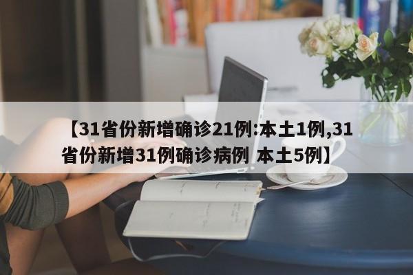 【31省份新增确诊21例:本土1例,31省份新增31例确诊病例 本土5例】