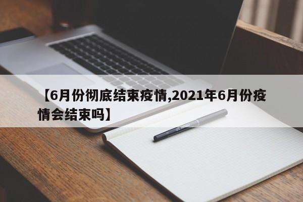 【6月份彻底结束疫情,2021年6月份疫情会结束吗】