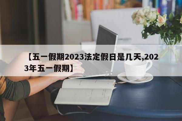 【五一假期2023法定假日是几天,2023年五一假期】