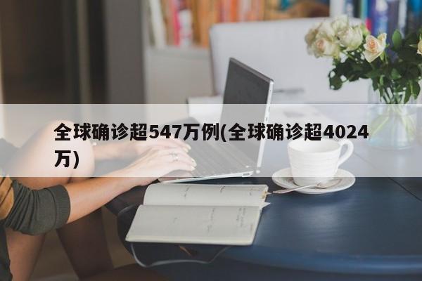 全球确诊超547万例(全球确诊超4024万)