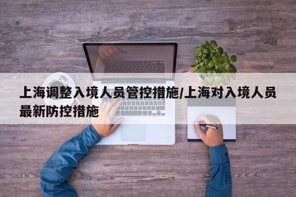 上海调整入境人员管控措施/上海对入境人员最新防控措施