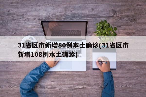 31省区市新增80例本土确诊(31省区市新增108例本土确诊)