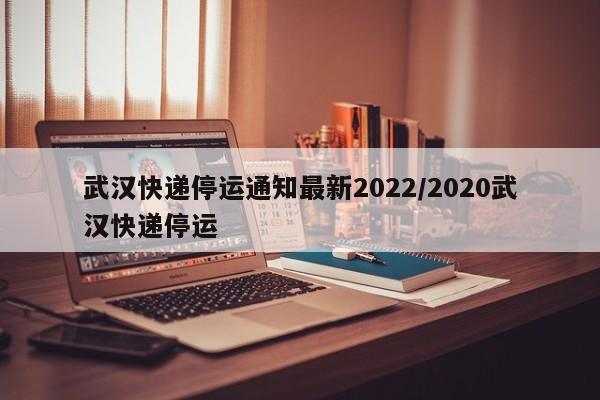 武汉快递停运通知最新2022/2020武汉快递停运