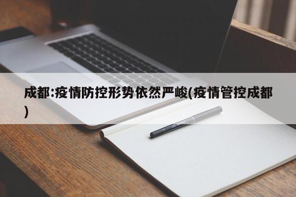 成都:疫情防控形势依然严峻(疫情管控成都)