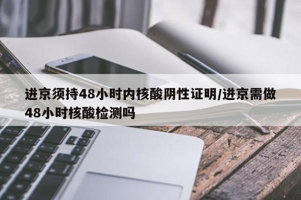 进京须持48小时内核酸阴性证明/进京需做48小时核酸检测吗