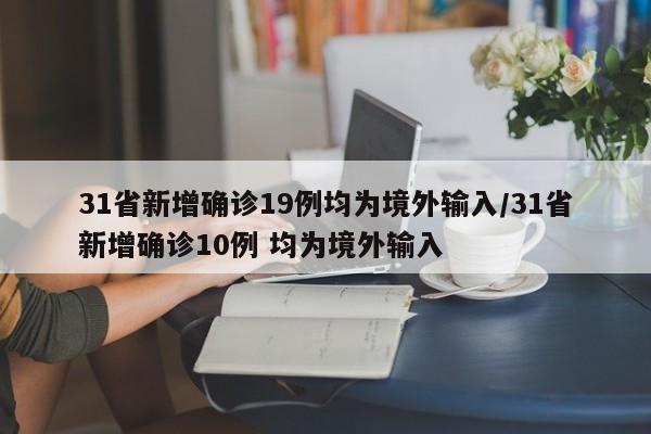 31省新增确诊19例均为境外输入/31省新增确诊10例 均为境外输入