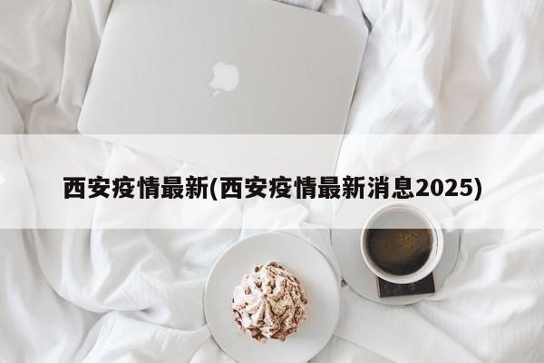 西安疫情最新(西安疫情最新消息2025)