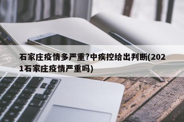 石家庄疫情多严重?中疾控给出判断(2021石家庄疫情严重吗)