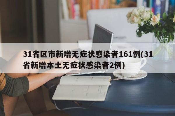 31省区市新增无症状感染者161例(31省新增本土无症状感染者2例)