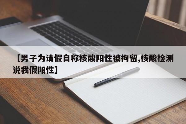 【男子为请假自称核酸阳性被拘留,核酸检测说我假阳性】