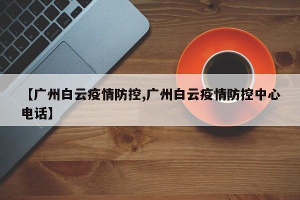 【广州白云疫情防控,广州白云疫情防控中心电话】