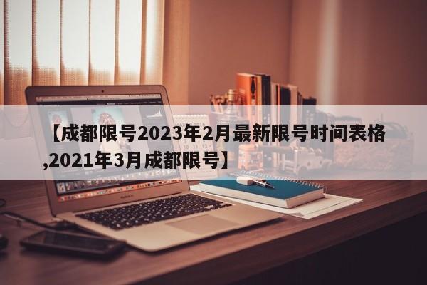 【成都限号2023年2月最新限号时间表格,2021年3月成都限号】