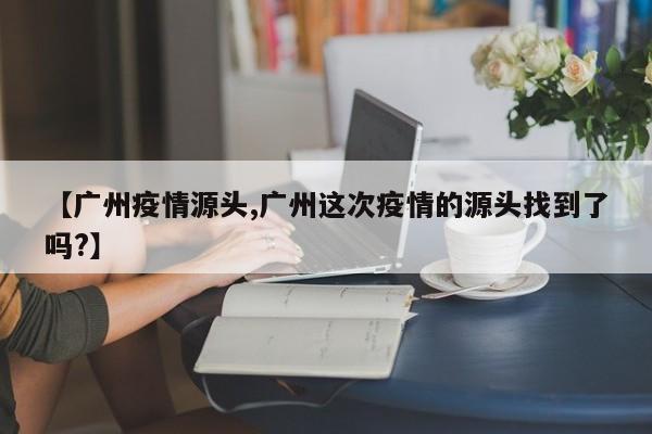 【广州疫情源头,广州这次疫情的源头找到了吗?】