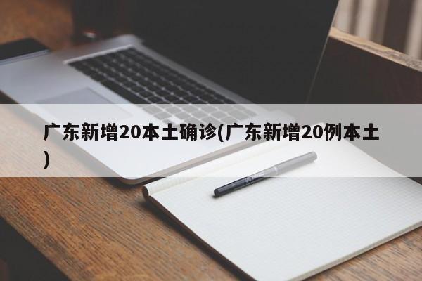 广东新增20本土确诊(广东新增20例本土)