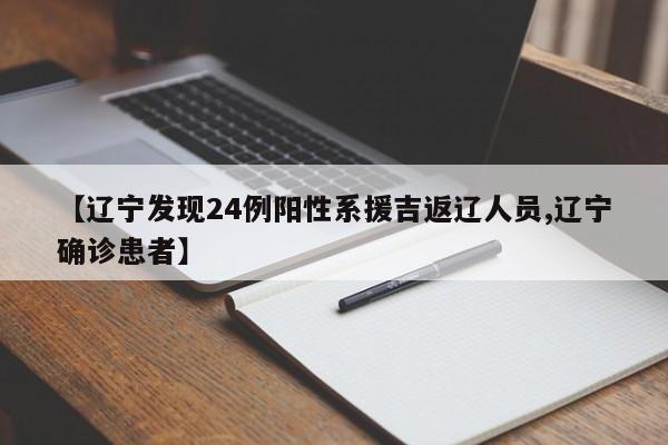 【辽宁发现24例阳性系援吉返辽人员,辽宁确诊患者】