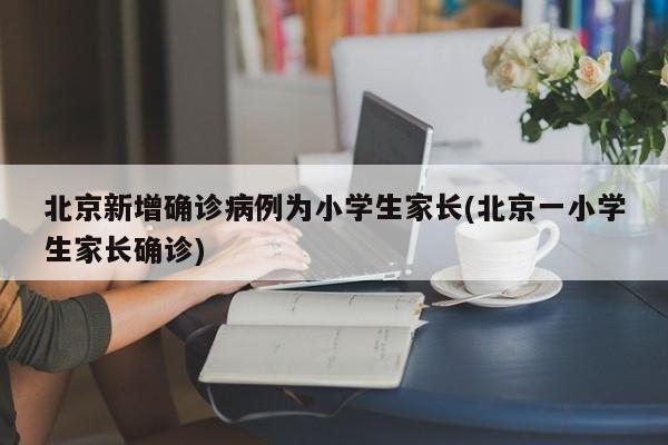 北京新增确诊病例为小学生家长(北京一小学生家长确诊)