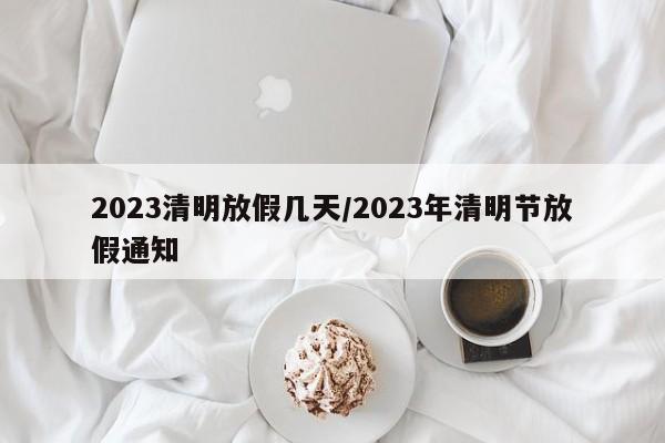 2023清明放假几天/2023年清明节放假通知