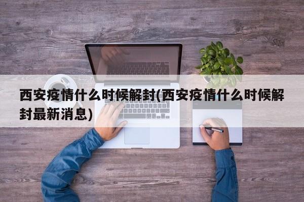 西安疫情什么时候解封(西安疫情什么时候解封最新消息)