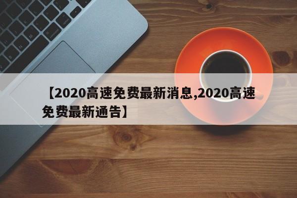 【2020高速免费最新消息,2020高速免费最新通告】