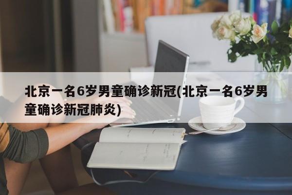 北京一名6岁男童确诊新冠(北京一名6岁男童确诊新冠肺炎)