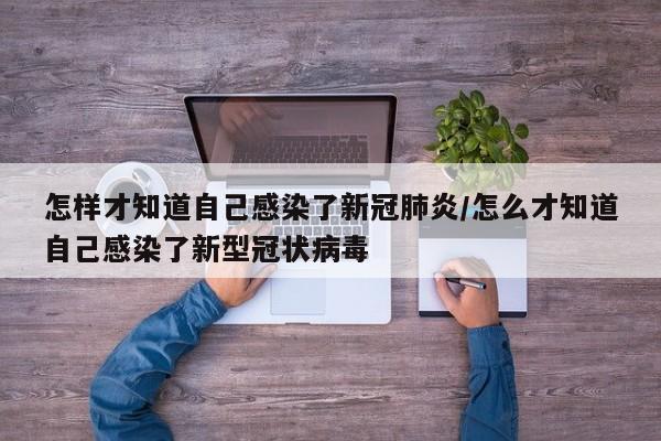 怎样才知道自己感染了新冠肺炎/怎么才知道自己感染了新型冠状病毒
