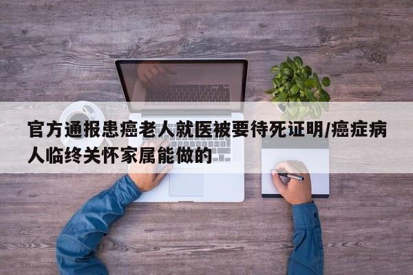 官方通报患癌老人就医被要待死证明/癌症病人临终关怀家属能做的