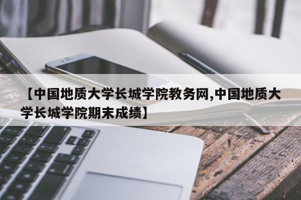 【中国地质大学长城学院教务网,中国地质大学长城学院期末成绩】
