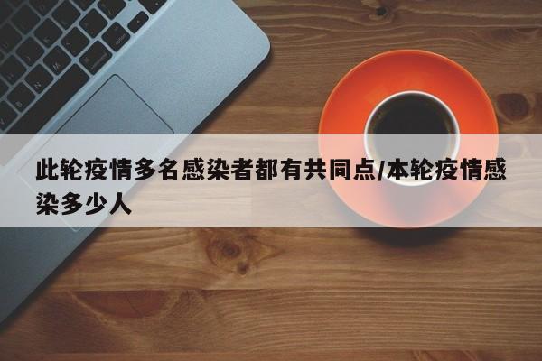 此轮疫情多名感染者都有共同点/本轮疫情感染多少人