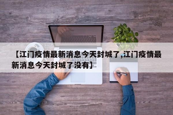 【江门疫情最新消息今天封城了,江门疫情最新消息今天封城了没有】