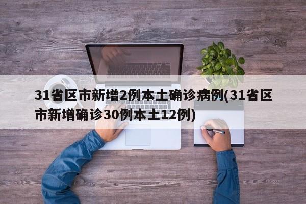 31省区市新增2例本土确诊病例(31省区市新增确诊30例本土12例)