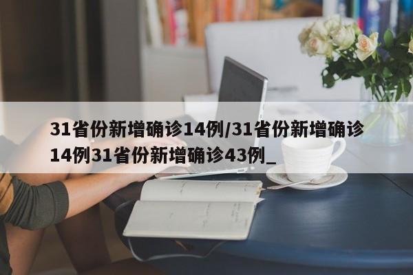 31省份新增确诊14例/31省份新增确诊14例31省份新增确诊43例_