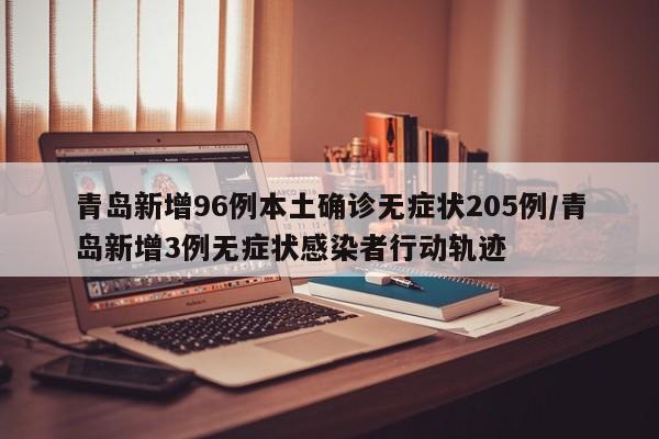 青岛新增96例本土确诊无症状205例/青岛新增3例无症状感染者行动轨迹
