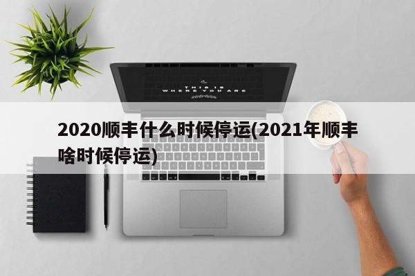 2020顺丰什么时候停运(2021年顺丰啥时候停运)