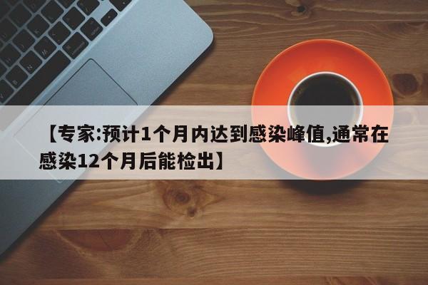 【专家:预计1个月内达到感染峰值,通常在感染12个月后能检出】